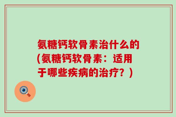 氨糖钙软骨素治什么的(氨糖钙软骨素：适用于哪些疾病的治疗？)-第1张图片-氨糖科普网