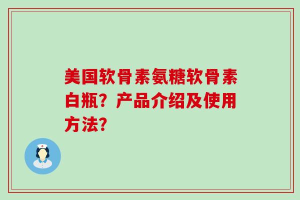 美国软骨素氨糖软骨素白瓶?产品介绍及使用方法?-第1张图片-氨糖科普网 美国软骨素氨糖软骨素白瓶?产品介绍及使用方法?-第1张图片-氨糖科普网