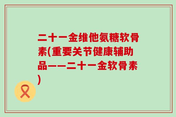 二十一金维他氨糖软骨素(重要关节健康辅助品——二十一金软骨素)-第1张图片-氨糖科普网 二十一金维他氨糖软骨素(重要关节健康辅助品——二十一金软骨素)-第1张图片-氨糖科普网