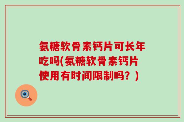 氨糖软骨素钙片可长年吃吗(氨糖软骨素钙片使用有时间限制吗？)-第1张图片-氨糖科普网