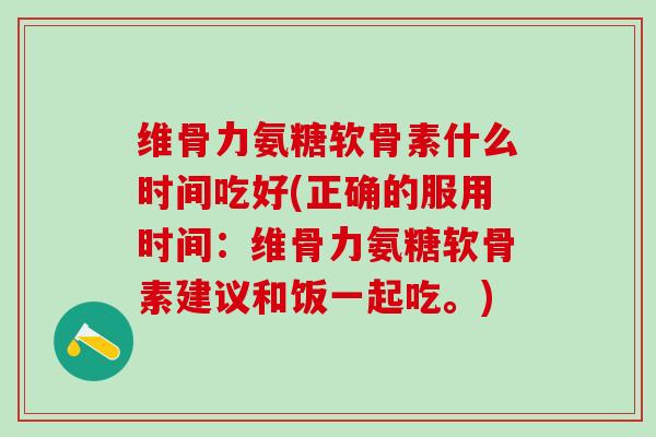 维骨力氨糖软骨素什么时间吃好(正确的服用时间：维骨力氨糖软骨素建议和饭一起吃。)-第1张图片-氨糖科普网