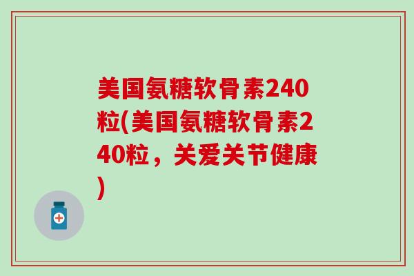 美国氨糖软骨素240粒(美国氨糖软骨素240粒,关爱关节健康)-第1张图片-氨糖科普网 美国氨糖软骨素240粒(美国氨糖软骨素240粒,关爱关节健康)-第1张图片-氨糖科普网