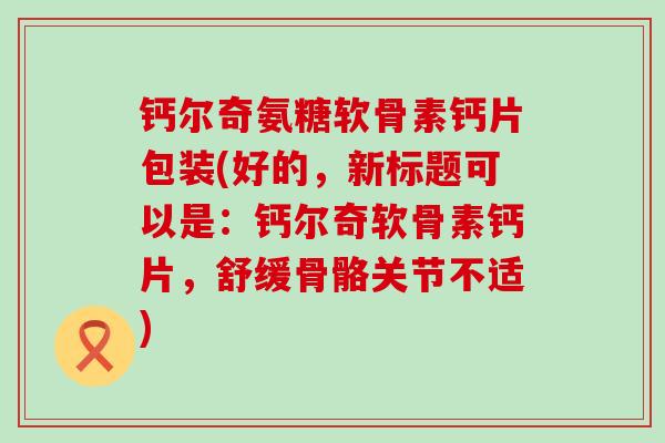 钙尔奇氨糖软骨素钙片包装(好的，新标题可以是：钙尔奇软骨素钙片，舒缓骨骼关节不适)-第1张图片-氨糖科普网