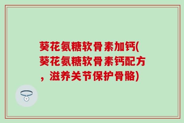 葵花氨糖软骨素加钙(葵花氨糖软骨素钙配方，滋养关节保护骨骼)-第1张图片-氨糖科普网