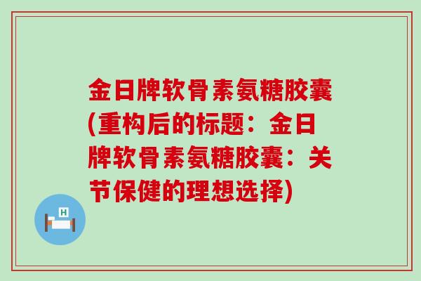 金日牌软骨素氨糖胶囊(重构后的标题:金日牌软骨素氨糖胶囊:关节保健的理想选择)-第1张图片-氨糖科普网 金日牌软骨素氨糖胶囊(重构后的标题:金日牌软骨素氨糖胶囊:关节保健的理想选择)-第1张图片-氨糖科普网