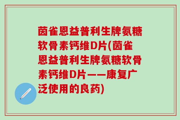 茵雀恩益普利生牌氨糖软骨素钙维D片(茵雀恩益普利生牌氨糖软骨素钙维D片——康复广泛使用的良药)-第1张图片-氨糖科普网 茵雀恩益普利生牌氨糖软骨素钙维D片(茵雀恩益普利生牌氨糖软骨素钙维D片——康复广泛使用的良药)-第1张图片-氨糖科普网