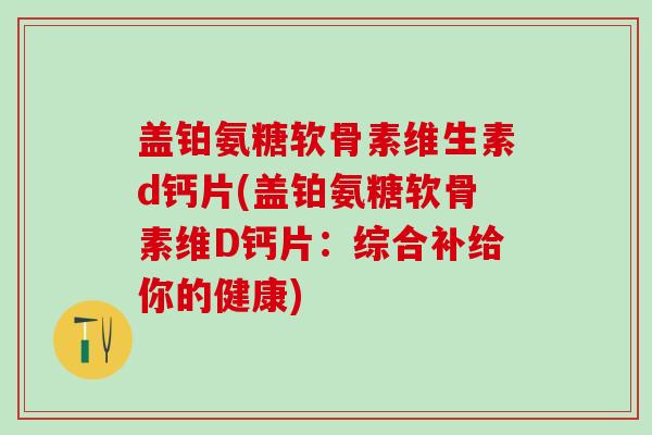 盖铂氨糖软骨素维生素d钙片(盖铂氨糖软骨素维D钙片:综合补给你的健康)-第1张图片-氨糖科普网 盖铂氨糖软骨素维生素d钙片(盖铂氨糖软骨素维D钙片:综合补给你的健康)-第1张图片-氨糖科普网