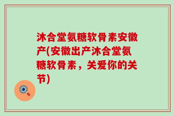 沐合堂氨糖软骨素安徽产(安徽出产沐合堂氨糖软骨素,关爱你的关节)-第1张图片-氨糖科普网 沐合堂氨糖软骨素安徽产(安徽出产沐合堂氨糖软骨素,关爱你的关节)-第1张图片-氨糖科普网