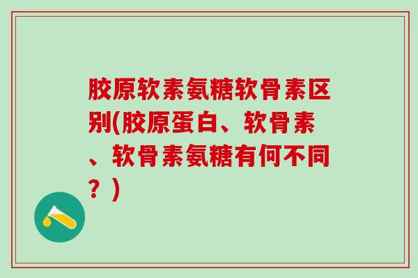 胶原软素氨糖软骨素区别(胶原蛋白、软骨素、软骨素氨糖有何不同?)-第1张图片-氨糖科普网 胶原软素氨糖软骨素区别(胶原蛋白、软骨素、软骨素氨糖有何不同?)-第1张图片-氨糖科普网