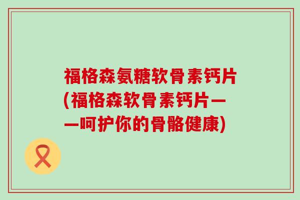 福格森氨糖软骨素钙片(福格森软骨素钙片——呵护你的骨骼健康)-第1张图片-氨糖科普网 福格森氨糖软骨素钙片(福格森软骨素钙片——呵护你的骨骼健康)-第1张图片-氨糖科普网