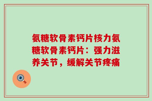 氨糖软骨素钙片核力氨糖软骨素钙片:强力滋养关节,缓解关节疼痛-第1张图片-氨糖科普网 氨糖软骨素钙片核力氨糖软骨素钙片:强力滋养关节,缓解关节疼痛-第1张图片-氨糖科普网