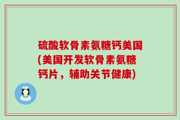 硫酸软骨素氨糖钙美国(美国开发软骨素氨糖钙片,辅助关节健康)-第1张图片-氨糖科普网 硫酸软骨素氨糖钙美国(美国开发软骨素氨糖钙片,辅助关节健康)-第1张图片-氨糖科普网