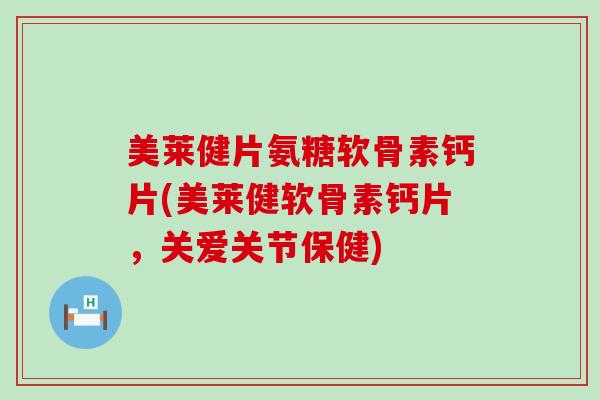 美莱健片氨糖软骨素钙片(美莱健软骨素钙片,关爱关节保健)-第1张图片-氨糖科普网 美莱健片氨糖软骨素钙片(美莱健软骨素钙片,关爱关节保健)-第1张图片-氨糖科普网