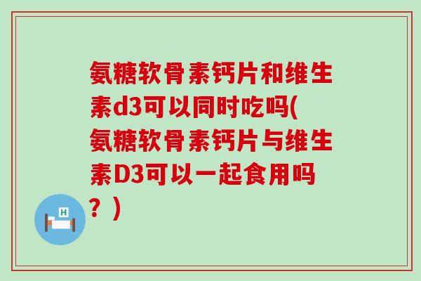 氨糖软骨素钙片和维生素d3可以同时吃吗(氨糖软骨素钙片与维生素D3可以一起食用吗？)-第1张图片-氨糖科普网