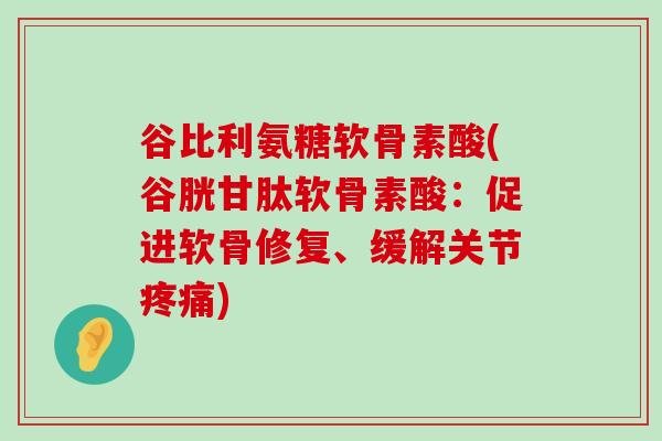 谷比利氨糖软骨素酸(谷胱甘肽软骨素酸:促进软骨修复、缓解关节疼痛)-第1张图片-氨糖科普网 谷比利氨糖软骨素酸(谷胱甘肽软骨素酸:促进软骨修复、缓解关节疼痛)-第1张图片-氨糖科普网