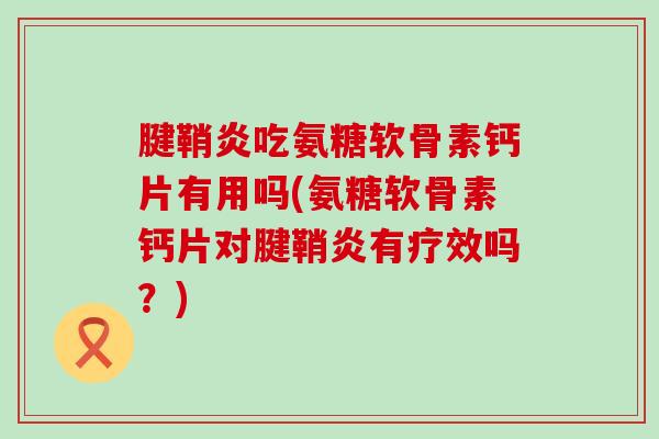 腱鞘炎吃氨糖软骨素钙片有用吗(氨糖软骨素钙片对腱鞘炎有疗效吗?)-第1张图片-氨糖科普网 腱鞘炎吃氨糖软骨素钙片有用吗(氨糖软骨素钙片对腱鞘炎有疗效吗?)-第1张图片-氨糖科普网