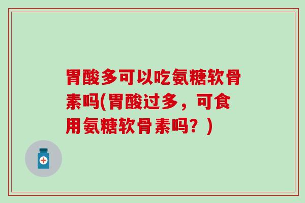 胃酸多可以吃氨糖软骨素吗(胃酸过多,可食用氨糖软骨素吗?)-第1张图片-氨糖科普网 胃酸多可以吃氨糖软骨素吗(胃酸过多,可食用氨糖软骨素吗?)-第1张图片-氨糖科普网