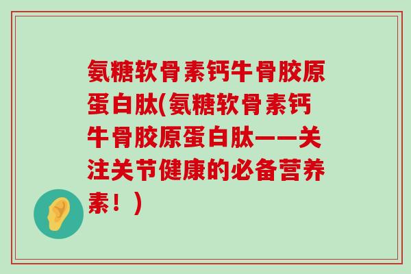 氨糖软骨素钙牛骨胶原蛋白肽(氨糖软骨素钙牛骨胶原蛋白肽——关注关节健康的必备营养素！)-第1张图片-氨糖科普网