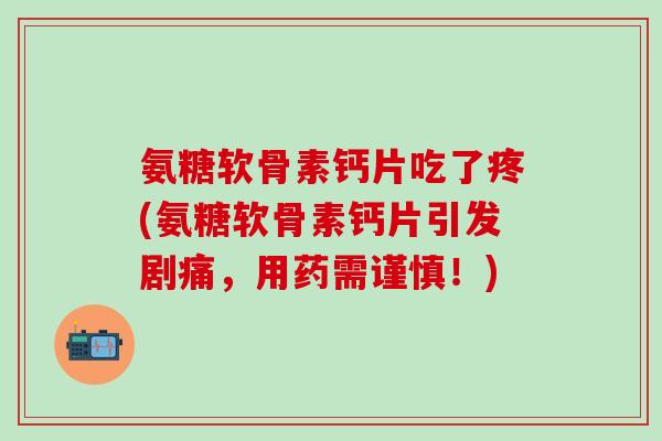 氨糖软骨素钙片吃了疼(氨糖软骨素钙片引发剧痛,用药需谨慎!)-第1张图片-氨糖科普网 氨糖软骨素钙片吃了疼(氨糖软骨素钙片引发剧痛,用药需谨慎!)-第1张图片-氨糖科普网