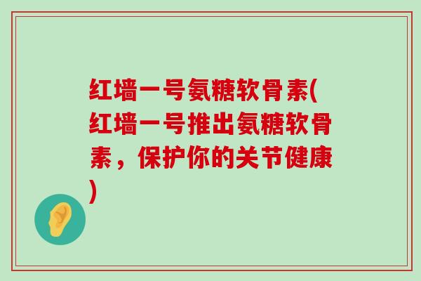红墙一号氨糖软骨素(红墙一号推出氨糖软骨素,保护你的关节健康)-第1张图片-氨糖科普网 红墙一号氨糖软骨素(红墙一号推出氨糖软骨素,保护你的关节健康)-第1张图片-氨糖科普网