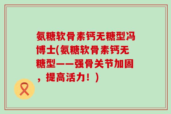 氨糖软骨素钙无糖型冯博士(氨糖软骨素钙无糖型——强骨关节加固,提高活力!)-第1张图片-氨糖科普网 氨糖软骨素钙无糖型冯博士(氨糖软骨素钙无糖型——强骨关节加固,提高活力!)-第1张图片-氨糖科普网