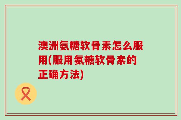 澳洲氨糖软骨素怎么服用(服用氨糖软骨素的正确方法)-第1张图片-氨糖科普网