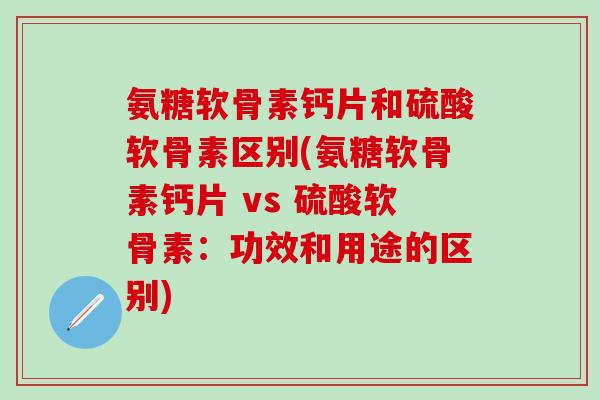 氨糖软骨素钙片和硫酸软骨素区别(氨糖软骨素钙片 vs 硫酸软骨素:功效和用途的区别)-第1张图片-氨糖科普网 氨糖软骨素钙片和硫酸软骨素区别(氨糖软骨素钙片 vs 硫酸软骨素:功效和用途的区别)-第1张图片-氨糖科普网