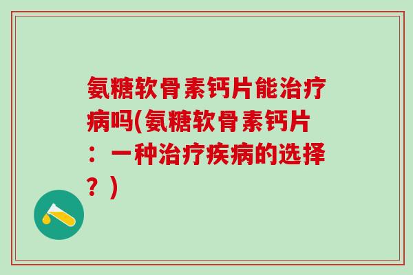 氨糖软骨素钙片能治疗病吗(氨糖软骨素钙片：一种治疗疾病的选择？)-第1张图片-氨糖科普网