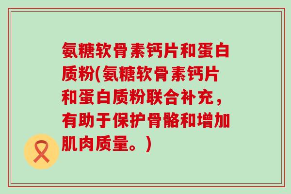 氨糖软骨素钙片和蛋白质粉(氨糖软骨素钙片和蛋白质粉联合补充,有助于保护骨骼和增加肌肉质量。)-第1张图片-氨糖科普网 氨糖软骨素钙片和蛋白质粉(氨糖软骨素钙片和蛋白质粉联合补充,有助于保护骨骼和增加肌肉质量。)-第1张图片-氨糖科普网