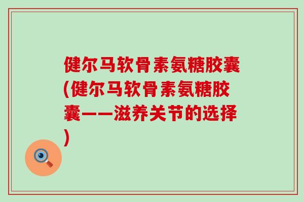 健尔马软骨素氨糖胶囊(健尔马软骨素氨糖胶囊——滋养关节的选择)-第1张图片-氨糖科普网 健尔马软骨素氨糖胶囊(健尔马软骨素氨糖胶囊——滋养关节的选择)-第1张图片-氨糖科普网