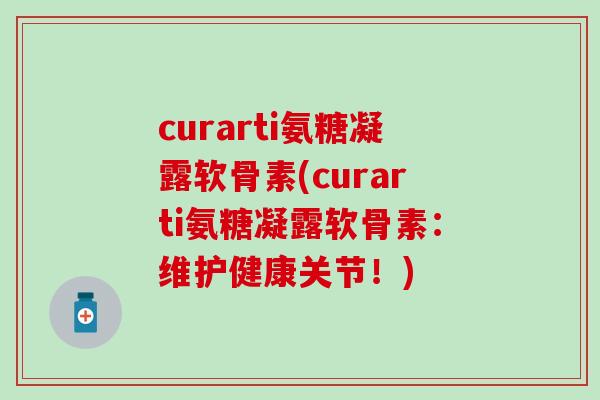 curarti氨糖凝露软骨素(curarti氨糖凝露软骨素:维护健康关节!)-第1张图片-氨糖科普网 curarti氨糖凝露软骨素(curarti氨糖凝露软骨素:维护健康关节!)-第1张图片-氨糖科普网
