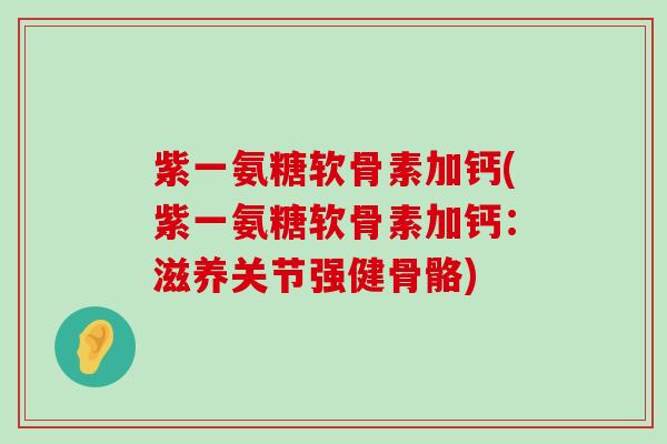 紫一氨糖软骨素加钙(紫一氨糖软骨素加钙:滋养关节强健骨骼)-第1张图片-氨糖科普网 紫一氨糖软骨素加钙(紫一氨糖软骨素加钙:滋养关节强健骨骼)-第1张图片-氨糖科普网