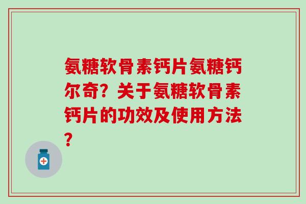 氨糖软骨素钙片氨糖钙尔奇?关于氨糖软骨素钙片的功效及使用方法?-第1张图片-氨糖科普网 氨糖软骨素钙片氨糖钙尔奇?关于氨糖软骨素钙片的功效及使用方法?-第1张图片-氨糖科普网