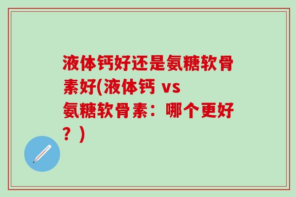 液体钙好还是氨糖软骨素好(液体钙 vs 氨糖软骨素:哪个更好?)-第1张图片-氨糖科普网 液体钙好还是氨糖软骨素好(液体钙 vs 氨糖软骨素:哪个更好?)-第1张图片-氨糖科普网
