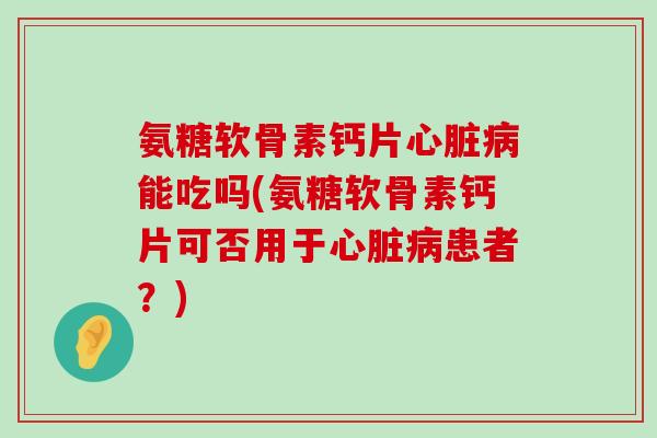 氨糖软骨素钙片心脏病能吃吗(氨糖软骨素钙片可否用于心脏病患者?)-第1张图片-氨糖科普网 氨糖软骨素钙片心脏病能吃吗(氨糖软骨素钙片可否用于心脏病患者?)-第1张图片-氨糖科普网
