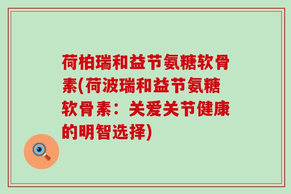 荷柏瑞和益节氨糖软骨素(荷波瑞和益节氨糖软骨素:关爱关节健康的明智选择)-第1张图片-氨糖科普网 荷柏瑞和益节氨糖软骨素(荷波瑞和益节氨糖软骨素:关爱关节健康的明智选择)-第1张图片-氨糖科普网