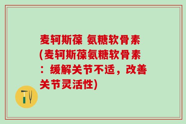麦轲斯葆 氨糖软骨素(麦轲斯葆氨糖软骨素:缓解关节不适,改善关节灵活性)-第1张图片-氨糖科普网 麦轲斯葆 氨糖软骨素(麦轲斯葆氨糖软骨素:缓解关节不适,改善关节灵活性)-第1张图片-氨糖科普网