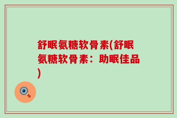 舒眠氨糖软骨素(舒眠氨糖软骨素：助眠佳品)-第1张图片-氨糖科普网