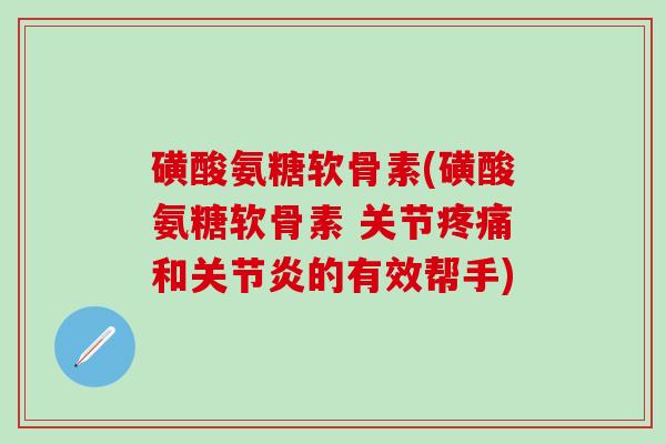 磺酸氨糖软骨素(磺酸氨糖软骨素 关节疼痛和关节炎的有效帮手)-第1张图片-氨糖科普网 磺酸氨糖软骨素(磺酸氨糖软骨素 关节疼痛和关节炎的有效帮手)-第1张图片-氨糖科普网