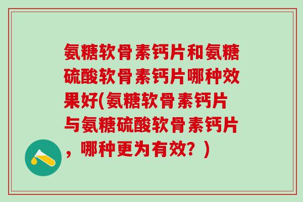 氨糖软骨素钙片和氨糖硫酸软骨素钙片哪种效果好(氨糖软骨素钙片与氨糖硫酸软骨素钙片,哪种更为有效?)-第1张图片-氨糖科普网 氨糖软骨素钙片和氨糖硫酸软骨素钙片哪种效果好(氨糖软骨素钙片与氨糖硫酸软骨素钙片,哪种更为有效?)-第1张图片-氨糖科普网
