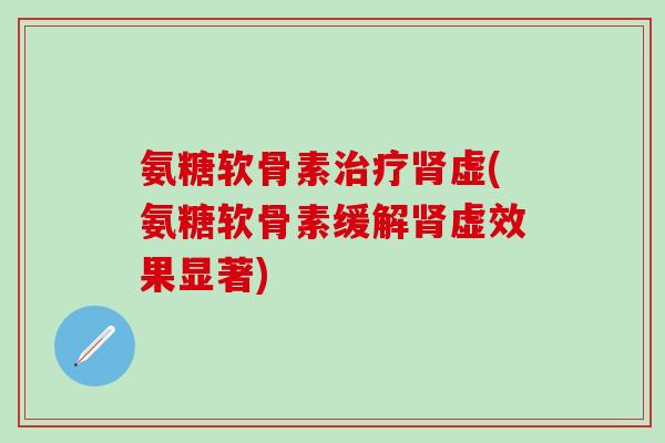 氨糖软骨素治疗肾虚(氨糖软骨素缓解肾虚效果显著)-第1张图片-氨糖科普网 氨糖软骨素治疗肾虚(氨糖软骨素缓解肾虚效果显著)-第1张图片-氨糖科普网