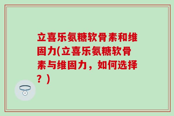 立喜乐氨糖软骨素和维固力(立喜乐氨糖软骨素与维固力,如何选择?)-第1张图片-氨糖科普网 立喜乐氨糖软骨素和维固力(立喜乐氨糖软骨素与维固力,如何选择?)-第1张图片-氨糖科普网