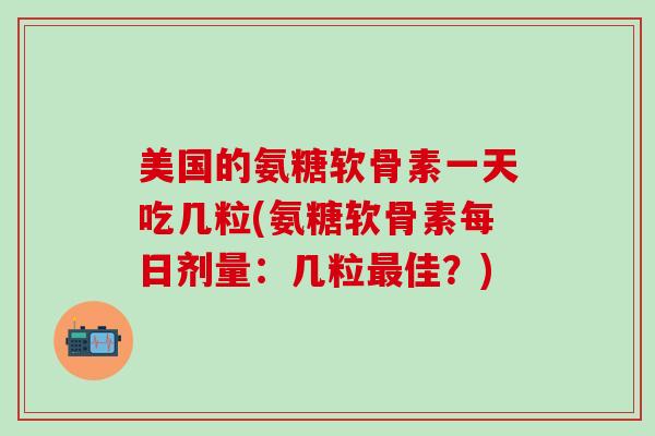 美国的氨糖软骨素一天吃几粒(氨糖软骨素每日剂量:几粒最佳?)-第1张图片-氨糖科普网 美国的氨糖软骨素一天吃几粒(氨糖软骨素每日剂量:几粒最佳?)-第1张图片-氨糖科普网