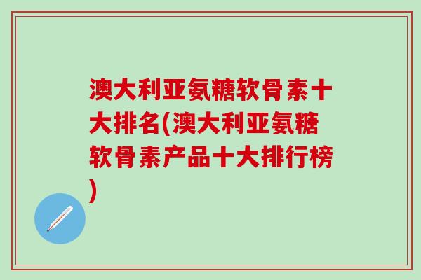 澳大利亚氨糖软骨素十大排名(澳大利亚氨糖软骨素产品十大排行榜)-第1张图片-氨糖科普网 澳大利亚氨糖软骨素十大排名(澳大利亚氨糖软骨素产品十大排行榜)-第1张图片-氨糖科普网