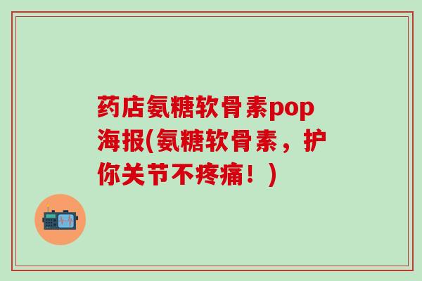 药店氨糖软骨素pop海报(氨糖软骨素，护你关节不疼痛！)-第1张图片-氨糖科普网