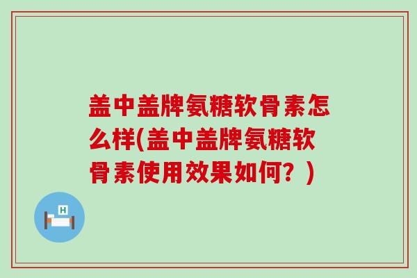 盖中盖牌氨糖软骨素怎么样(盖中盖牌氨糖软骨素使用效果如何?)-第1张图片-氨糖科普网 盖中盖牌氨糖软骨素怎么样(盖中盖牌氨糖软骨素使用效果如何?)-第1张图片-氨糖科普网