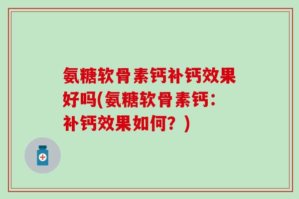 氨糖软骨素钙补钙效果好吗(氨糖软骨素钙:补钙效果如何?)-第1张图片-氨糖科普网 氨糖软骨素钙补钙效果好吗(氨糖软骨素钙:补钙效果如何?)-第1张图片-氨糖科普网