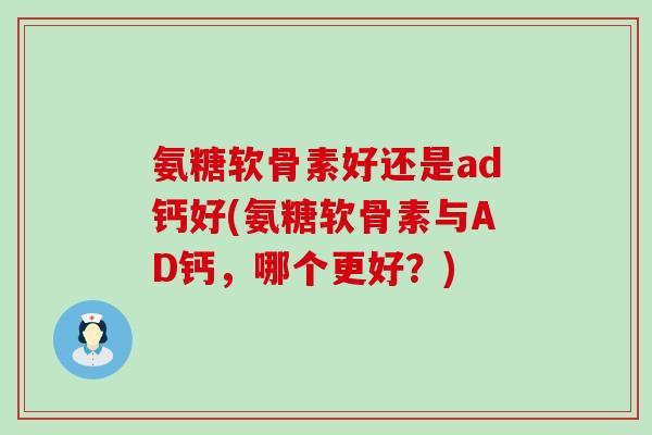 氨糖软骨素好还是ad钙好(氨糖软骨素与AD钙,哪个更好?)-第1张图片-氨糖科普网 氨糖软骨素好还是ad钙好(氨糖软骨素与AD钙,哪个更好?)-第1张图片-氨糖科普网