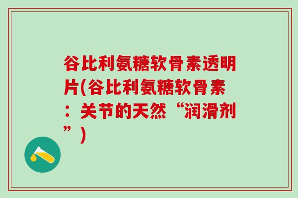 谷比利氨糖软骨素透明片(谷比利氨糖软骨素:关节的天然“润滑剂”)-第1张图片-氨糖科普网 谷比利氨糖软骨素透明片(谷比利氨糖软骨素:关节的天然“润滑剂”)-第1张图片-氨糖科普网