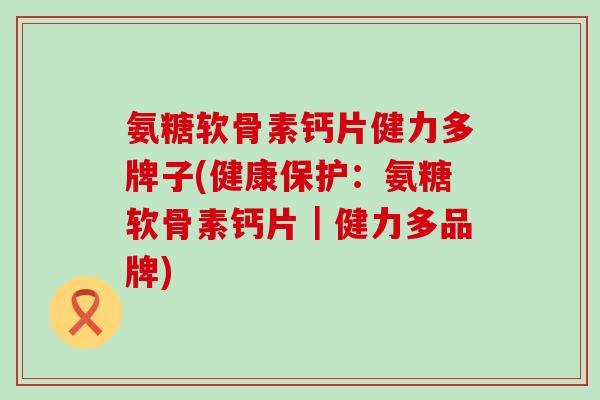 氨糖软骨素钙片健力多牌子(健康保护:氨糖软骨素钙片|健力多品牌)-第1张图片-氨糖科普网 氨糖软骨素钙片健力多牌子(健康保护:氨糖软骨素钙片|健力多品牌)-第1张图片-氨糖科普网